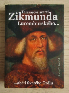 TAJEMSTVÍ SMRTI ZIKMUNDA LUCEMBURSKÉHO: ...OBĚTI SVATÉHO GRÁLU, LUBOŠ Y. KOLÁČEK,**an
